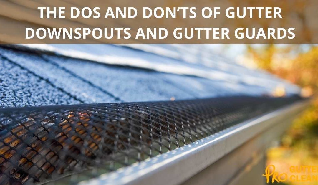 THE DOS AND DON’TS OF GUTTER DOWNSPOUTS AND GUTTER GUARDS